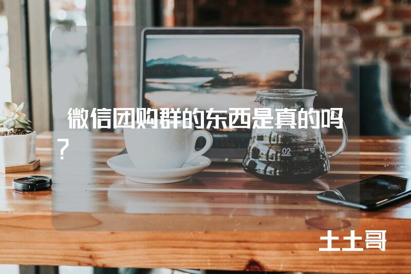 微信团购群的东西是真的吗? 微信团购群的东西是真的吗?