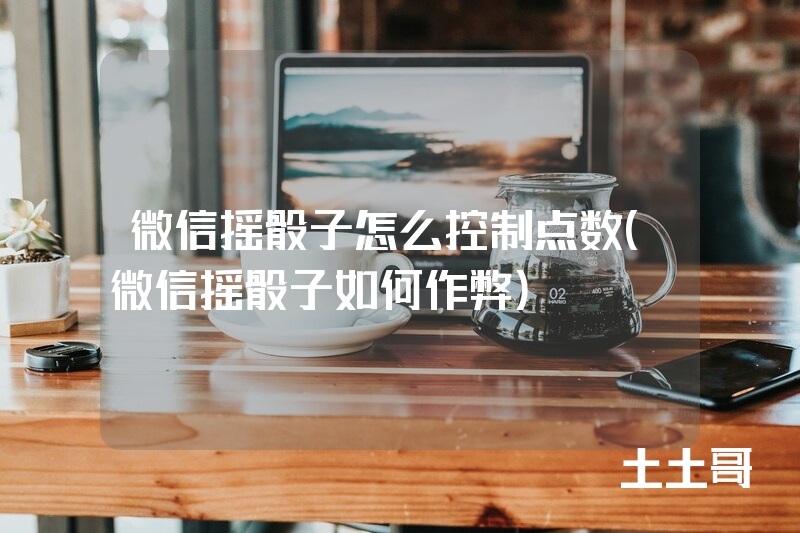 微信摇骰子怎么控制点数(微信摇骰子如何作弊) 微信摇骰子怎么控制点数(微信摇骰子如何作弊)