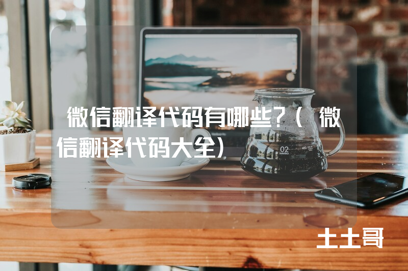微信翻译代码有哪些?(微信翻译代码大全) 微信翻译代码有哪些?(微信翻译代码大全)