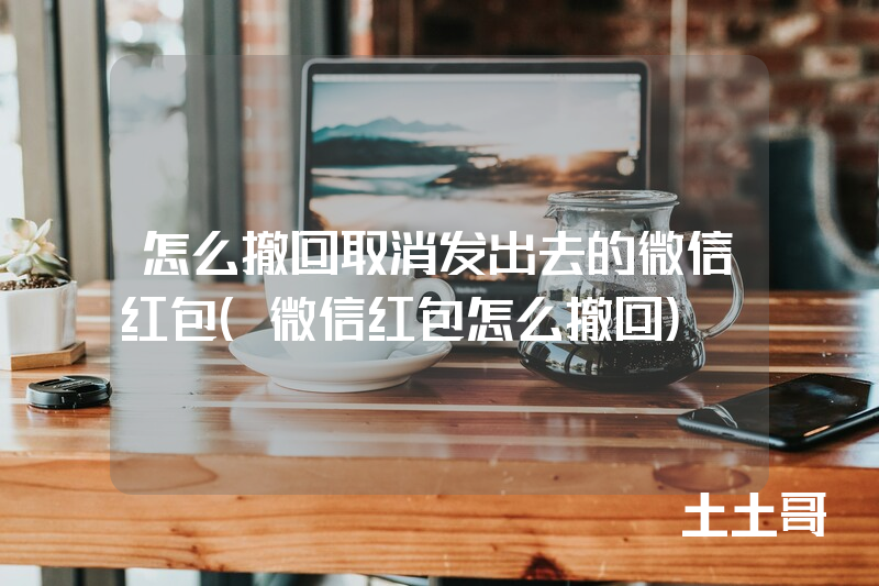 怎么撤回取消发出去的微信红包(微信红包怎么撤回) 怎么撤回取消发出去的微信红包(微信红包怎么撤回)
