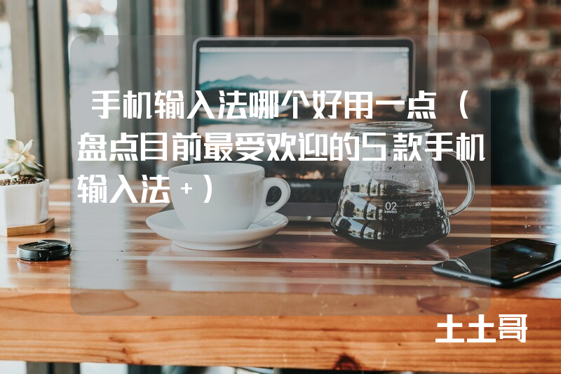 手机输入法哪个好用一点(盘点目前最受欢迎的5款手机输入法 ) 手机输入法哪个好用一点(盘点目前最受欢迎的5款手机输入法 )