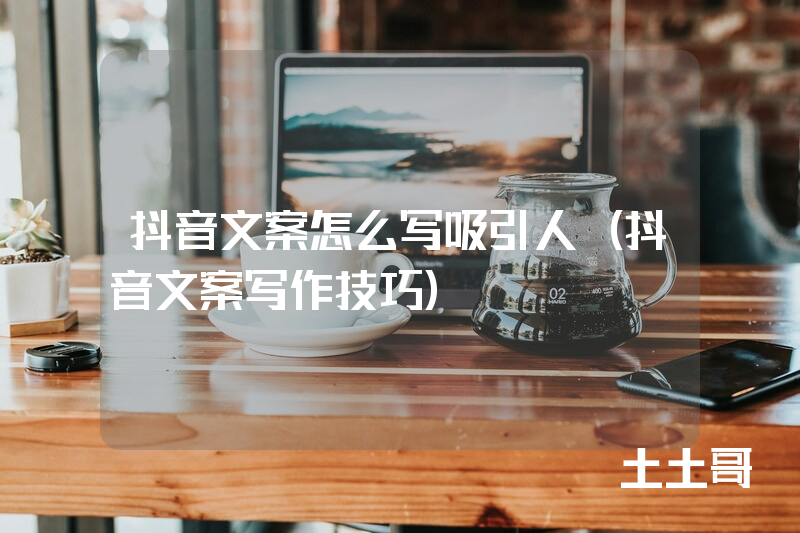 抖音文案怎么写吸引人(抖音文案写作技巧) 抖音文案怎么写吸引人(抖音文案写作技巧)