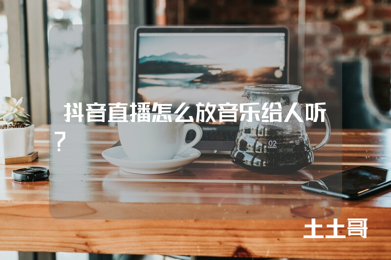 抖音直播怎么放音乐给人听? 抖音直播怎么放音乐给人听?