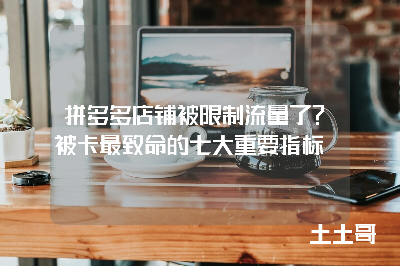 拼多多店铺被限制流量了?被卡最致命的七大重要指标! 拼多多店铺被限制流量了?被卡最致命的七大重要指标!