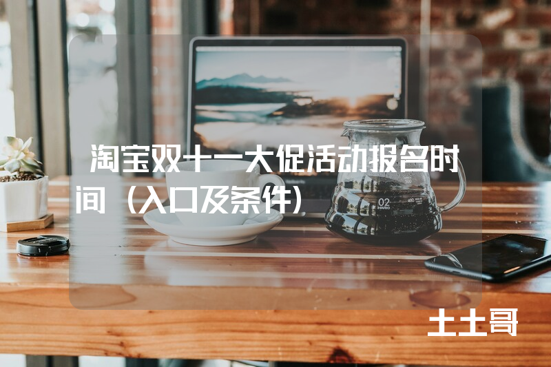 淘宝双十一大促活动报名时间(入口及条件) 淘宝双十一大促活动报名时间(入口及条件)
