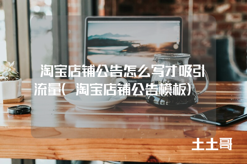 淘宝店铺公告怎么写才吸引流量(淘宝店铺公告模板) 淘宝店铺公告怎么写才吸引流量(淘宝店铺公告模板)