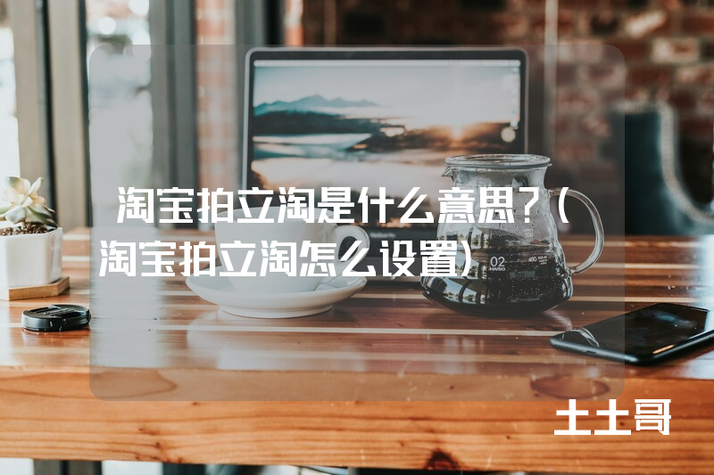 淘宝拍立淘是什么意思?(淘宝拍立淘怎么设置) 淘宝拍立淘是什么意思?(淘宝拍立淘怎么设置)