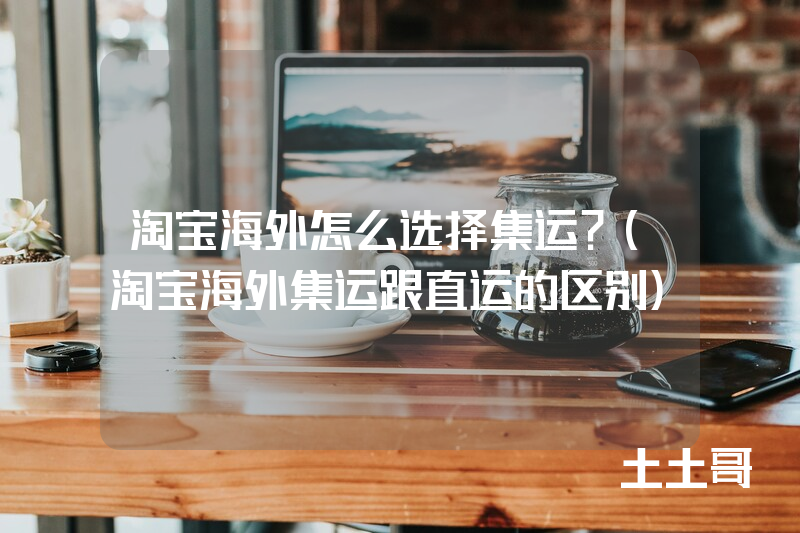 淘宝海外怎么选择集运?(淘宝海外集运跟直运的区别) 淘宝海外怎么选择集运?(淘宝海外集运跟直运的区别)