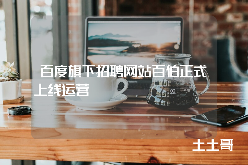 百度旗下招聘网站百伯正式上线运营 百度旗下招聘网站百伯正式上线运营