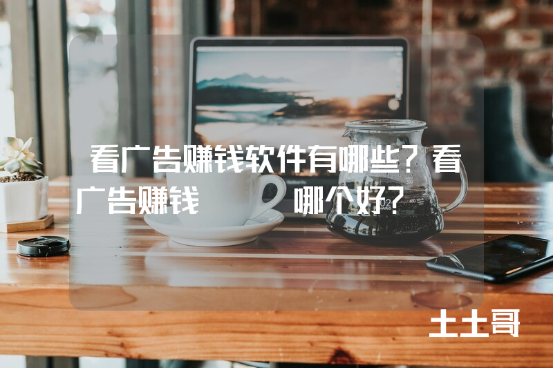 看广告赚钱软件有哪些?看广告赚钱app哪个好? 看广告赚钱软件有哪些?看广告赚钱app哪个好?