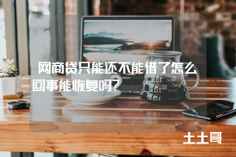 网商贷只能还不能借了怎么回事能恢复吗? 网商贷只能还不能借了怎么回事能恢复吗?