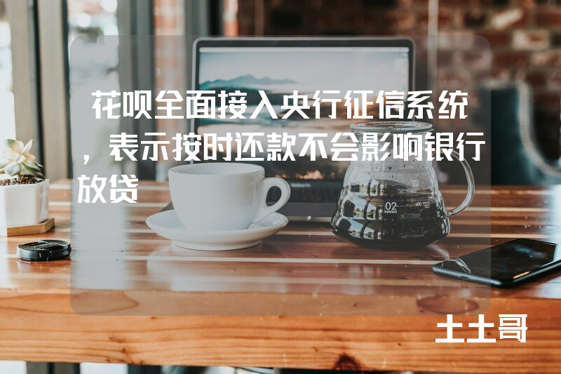 花呗全面接入央行征信系统,表示按时还款不会影响银行放贷 花呗全面接入央行征信系统,表示按时还款不会影响银行放贷