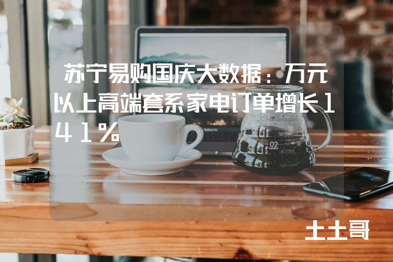 苏宁易购国庆大数据:万元以上高端套系家电订单增长141% 苏宁易购国庆大数据:万元以上高端套系家电订单增长141%