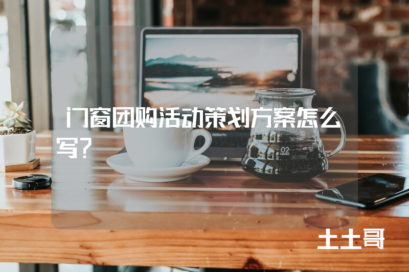 门窗团购活动策划方案怎么写? 门窗团购活动策划方案怎么写?