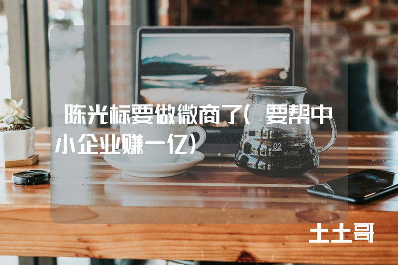 陈光标要做微商了(要帮中小企业赚一亿) 陈光标要做微商了(要帮中小企业赚一亿)