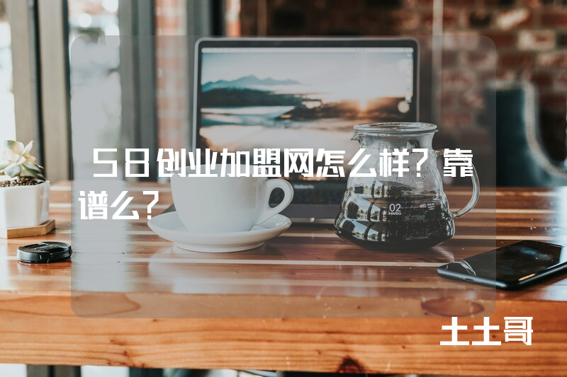 58创业加盟网怎么样?靠谱么? 58创业加盟网怎么样?靠谱么?