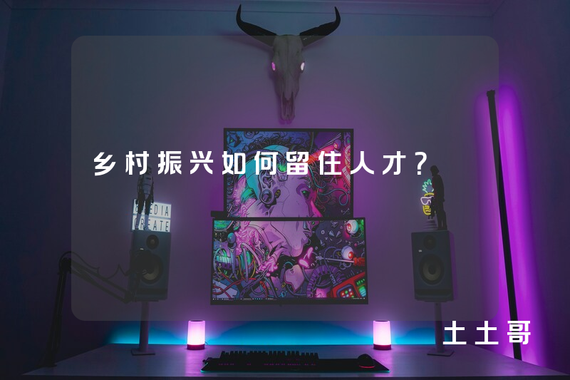 乡村振兴如何留住人才? 乡村振兴如何留住人才?
