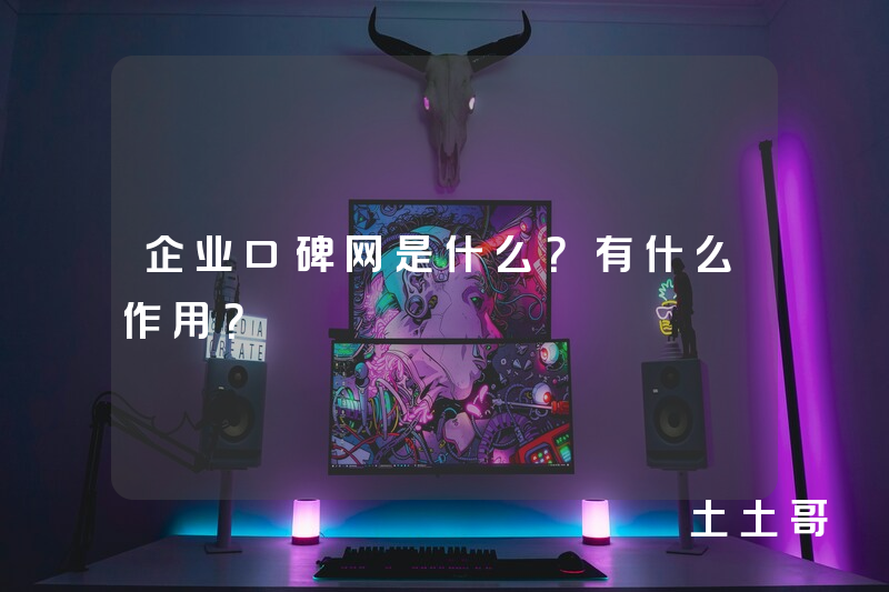 企业口碑网是什么?有什么作用? 企业口碑网是什么?有什么作用?