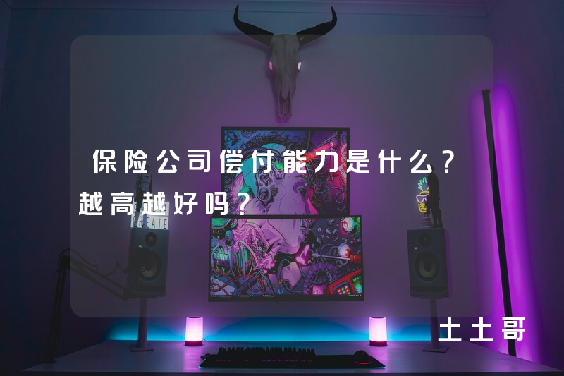 保险公司偿付能力是什么?越高越好吗? 保险公司偿付能力是什么?越高越好吗?