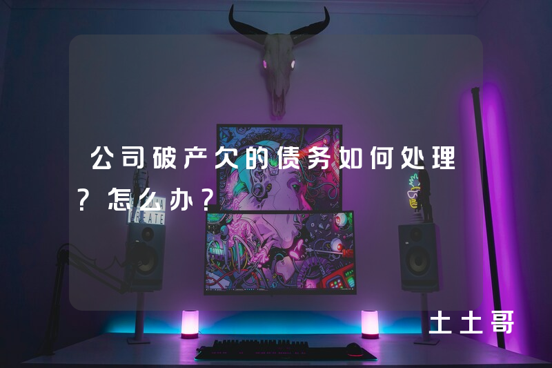 公司破产欠的债务如何处理?怎么办? 公司破产欠的债务如何处理?怎么办?