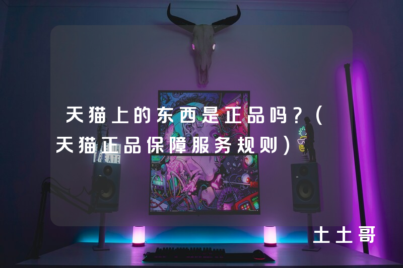 天猫上的东西是正品吗?(天猫正品保障服务规则) 天猫上的东西是正品吗?(天猫正品保障服务规则)