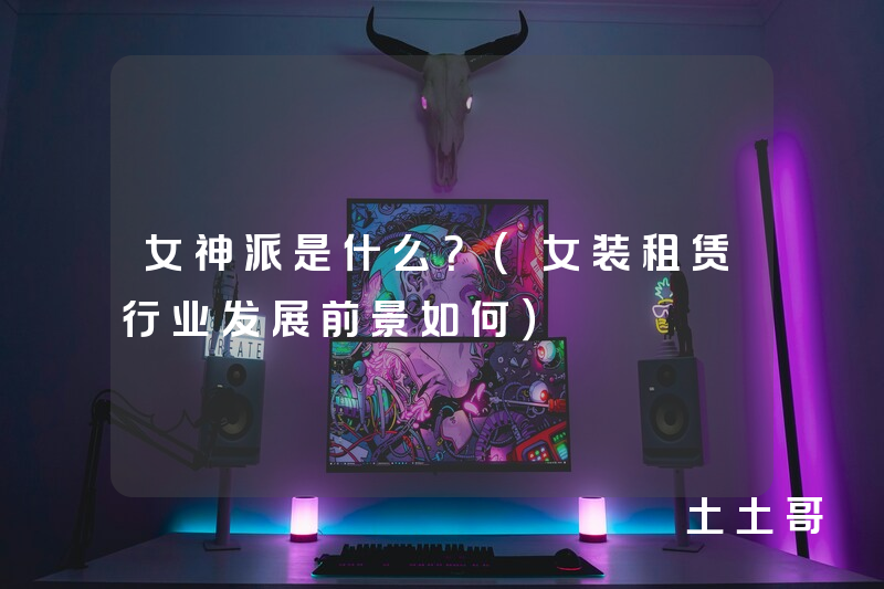 女神派是什么?(女装租赁行业发展前景如何) 女神派是什么?(女装租赁行业发展前景如何)