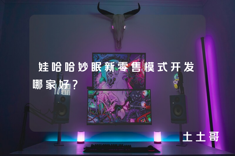 娃哈哈妙眠新零售模式开发哪家好? 娃哈哈妙眠新零售模式开发哪家好?