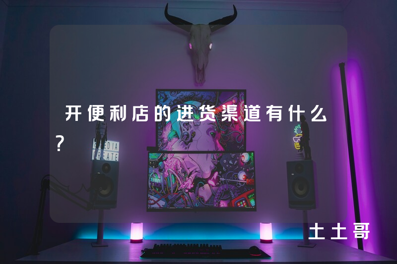 开便利店的进货渠道有什么? 开便利店的进货渠道有什么?