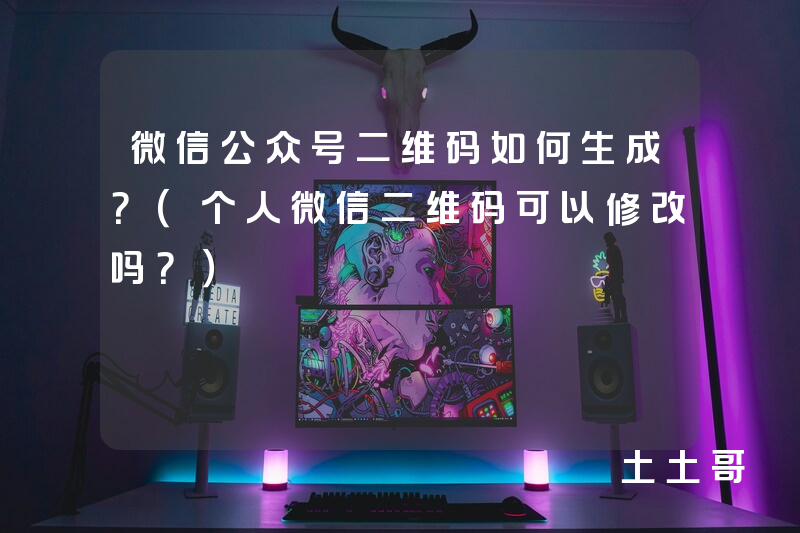 微信公众号二维码如何生成?(个人微信二维码可以修改吗?) 微信公众号二维码如何生成?(个人微信二维码可以修改吗?)