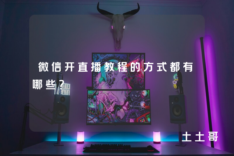 微信开直播教程的方式都有哪些? 微信开直播教程的方式都有哪些?