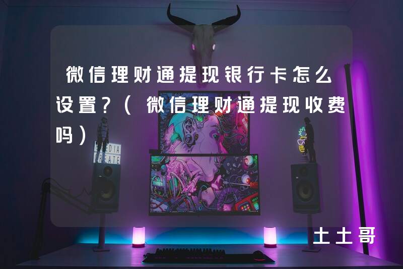 微信理财通提现银行卡怎么设置?(微信理财通提现收费吗) 微信理财通提现银行卡怎么设置?(微信理财通提现收费吗)