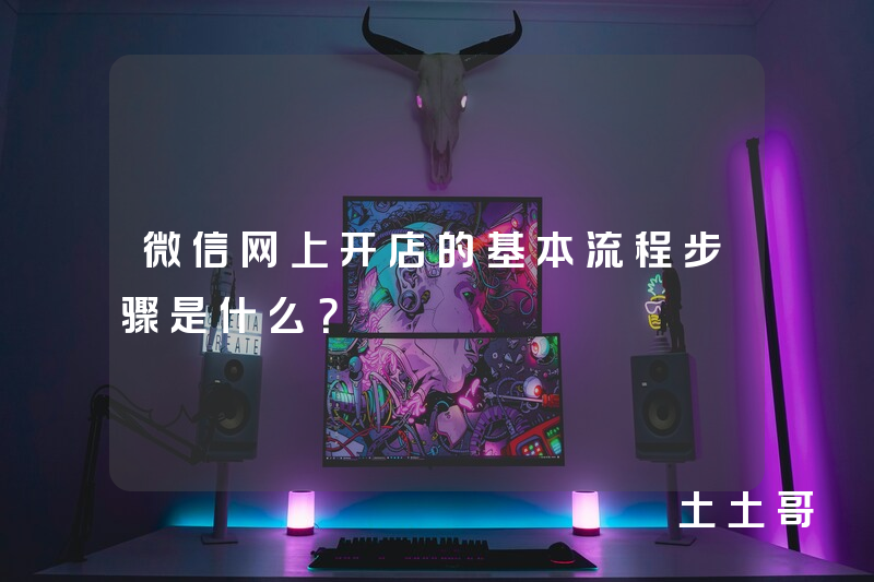 微信网上开店的基本流程步骤是什么? 微信网上开店的基本流程步骤是什么?