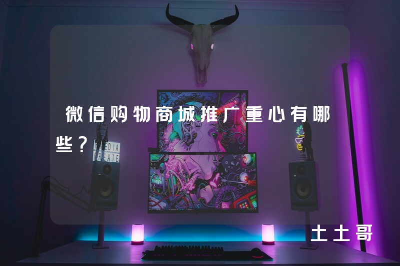 微信购物商城推广重心有哪些? 微信购物商城推广重心有哪些?