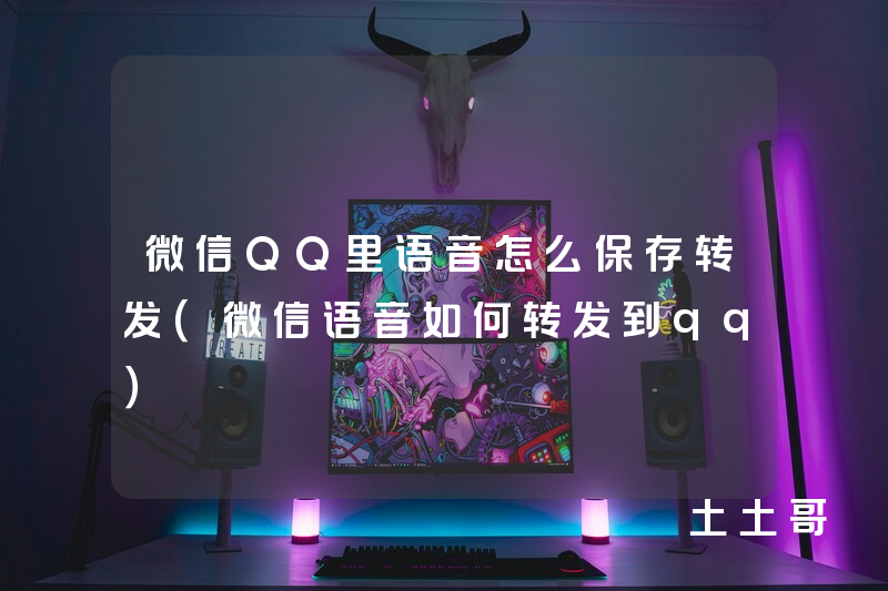 微信QQ里语音怎么保存转发(微信语音如何转发到qq) 微信QQ里语音怎么保存转发(微信语音如何转发到qq)