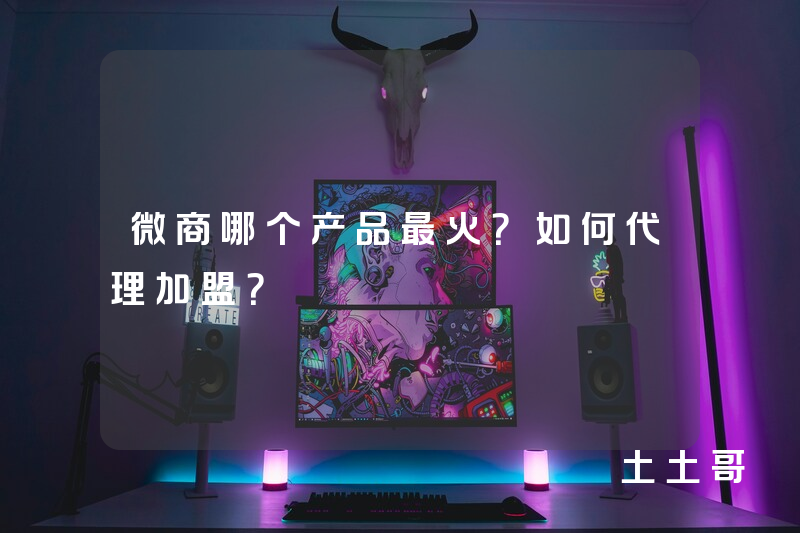 微商哪个产品最火?如何代理加盟? 微商哪个产品最火?如何代理加盟?
