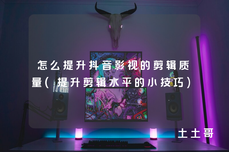 怎么提升抖音影视的剪辑质量(提升剪辑水平的小技巧) 怎么提升抖音影视的剪辑质量(提升剪辑水平的小技巧)