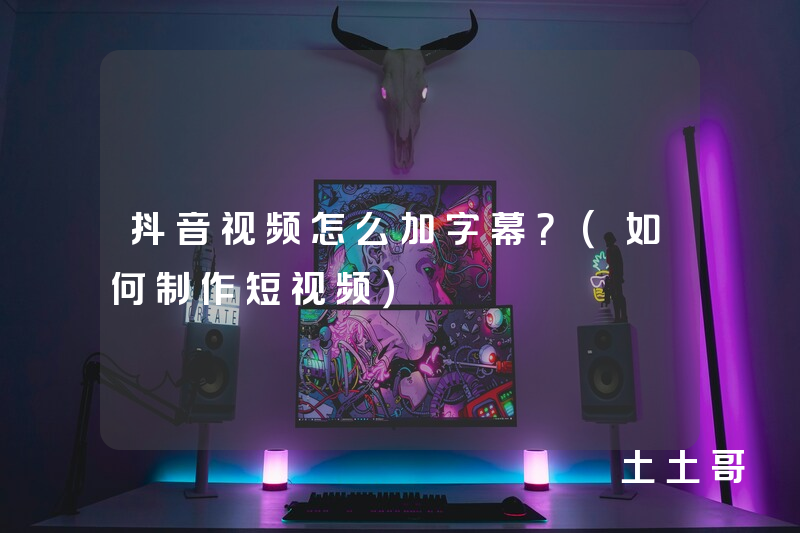 抖音视频怎么加字幕?(如何制作短视频) 抖音视频怎么加字幕?(如何制作短视频)