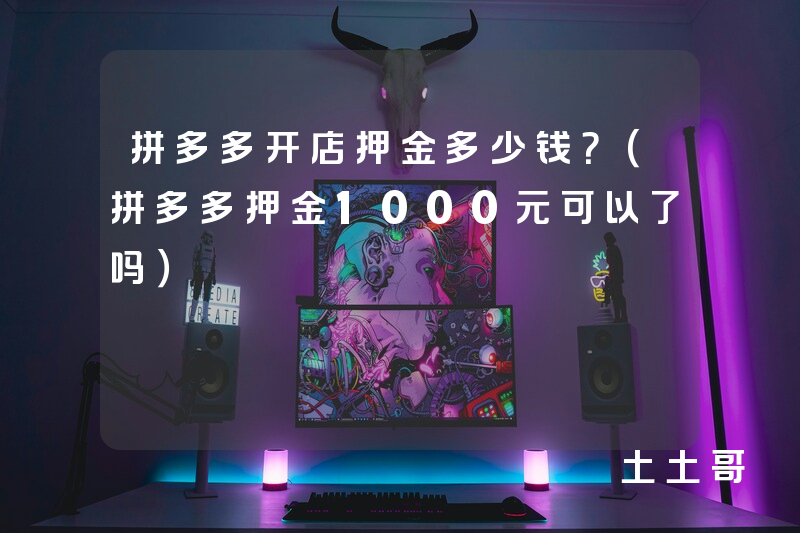 拼多多开店押金多少钱?(拼多多押金1000元可以了吗) 拼多多开店押金多少钱?(拼多多押金1000元可以了吗)