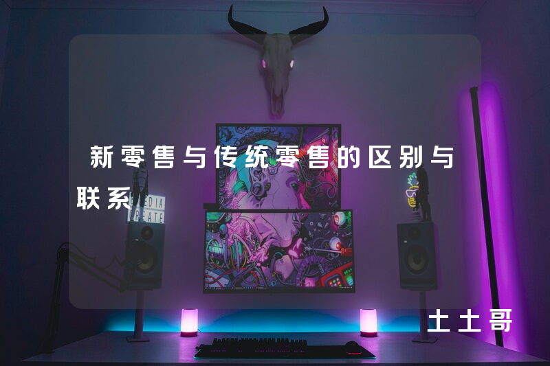 新零售与传统零售的区别与联系 新零售与传统零售的区别与联系
