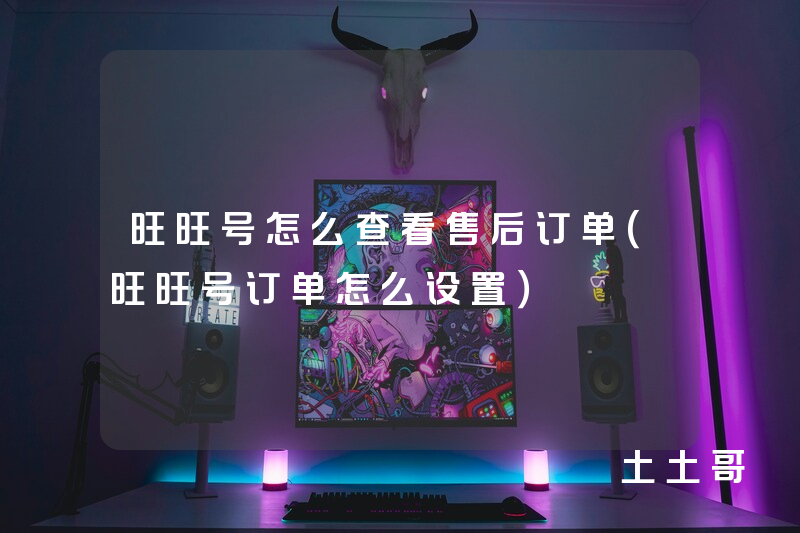 旺旺号怎么查看售后订单(旺旺号订单怎么设置) 旺旺号怎么查看售后订单(旺旺号订单怎么设置)
