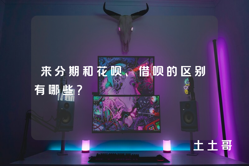来分期和花呗、借呗的区别有哪些? 来分期和花呗、借呗的区别有哪些?