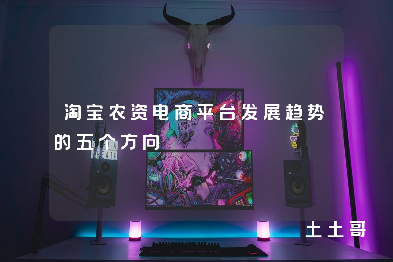 淘宝农资电商平台发展趋势的五个方向 淘宝农资电商平台发展趋势的五个方向