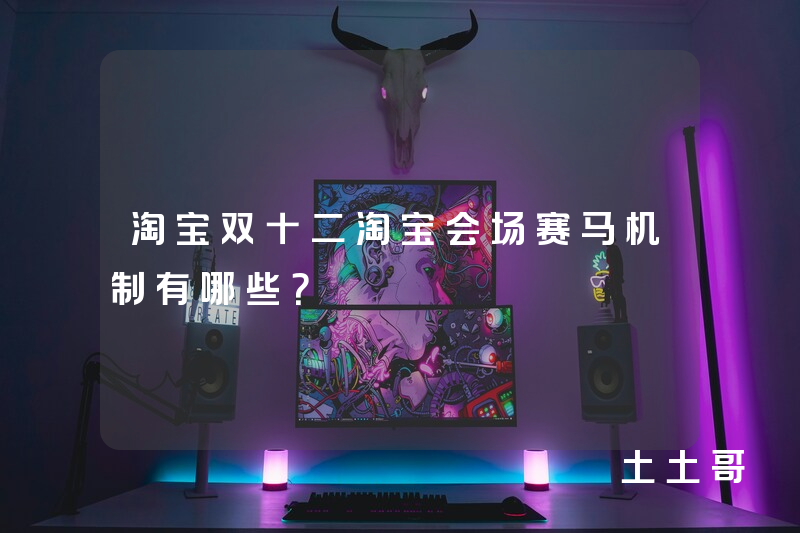 淘宝双十二淘宝会场赛马机制有哪些? 淘宝双十二淘宝会场赛马机制有哪些?