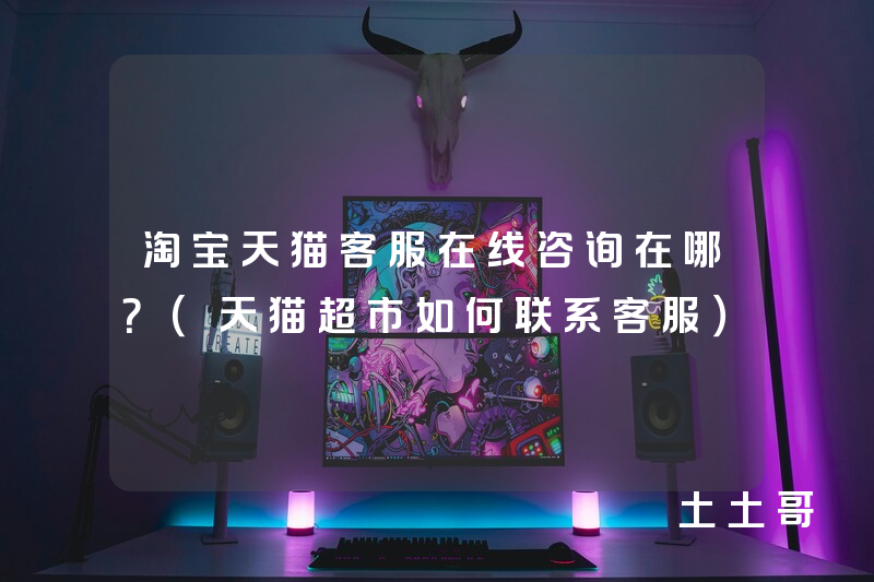 淘宝天猫客服在线咨询在哪?(天猫超市如何联系客服) 淘宝天猫客服在线咨询在哪?(天猫超市如何联系客服)