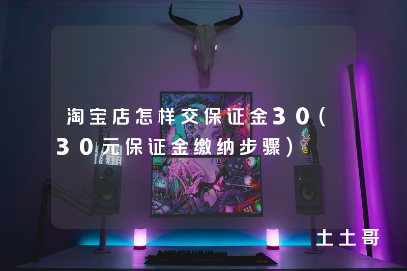 淘宝店怎样交保证金30(30元保证金缴纳步骤) 淘宝店怎样交保证金30(30元保证金缴纳步骤)