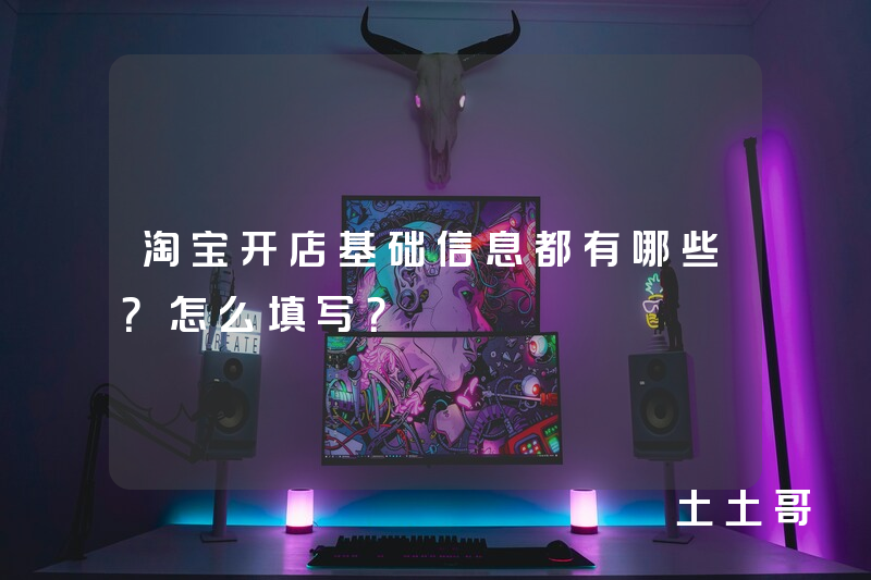 淘宝开店基础信息都有哪些?怎么填写? 淘宝开店基础信息都有哪些?怎么填写?