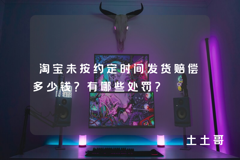 淘宝未按约定时间发货赔偿多少钱?有哪些处罚? 淘宝未按约定时间发货赔偿多少钱?有哪些处罚?