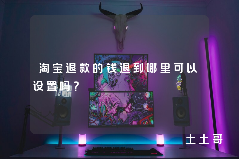 淘宝退款的钱退到哪里可以设置吗? 淘宝退款的钱退到哪里可以设置吗?