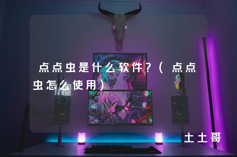 点点虫是什么软件?(点点虫怎么使用) 点点虫是什么软件?(点点虫怎么使用)