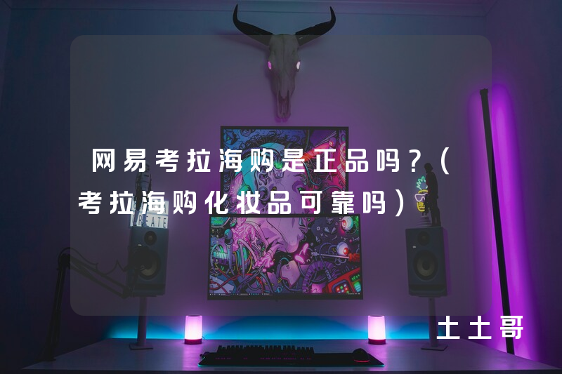网易考拉海购是正品吗?(考拉海购化妆品可靠吗) 网易考拉海购是正品吗?(考拉海购化妆品可靠吗)